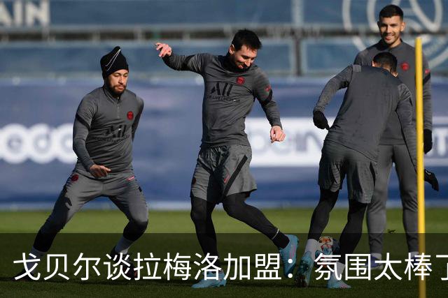 戈贝尔谈拉梅洛加盟:氛围太棒了,我们需要这种快乐