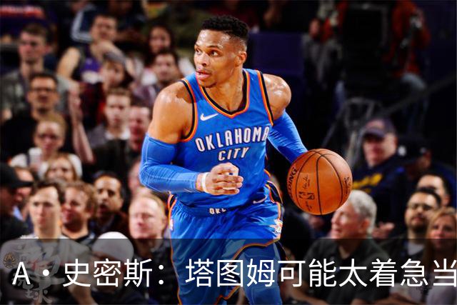 A·史密斯：塔图姆可能太着急当老大了 他的身体还没恢复